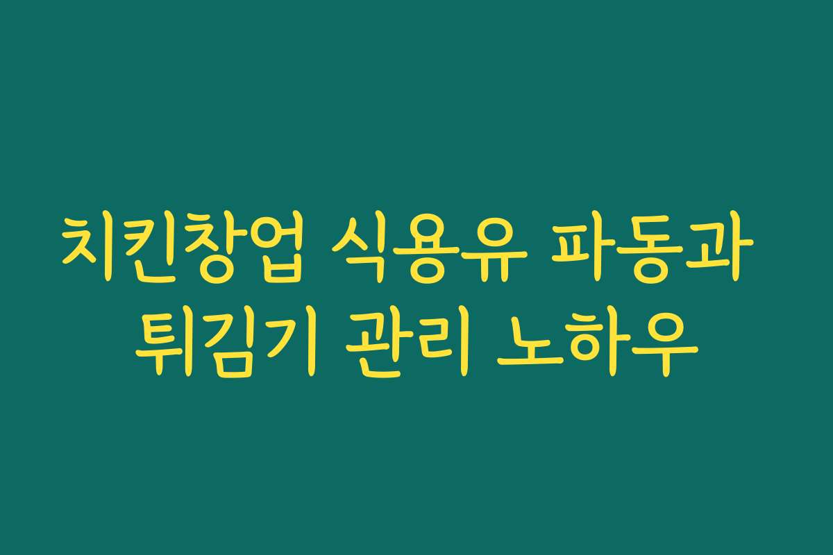 치킨창업 식용유 파동과 튀김기 관리 노하우