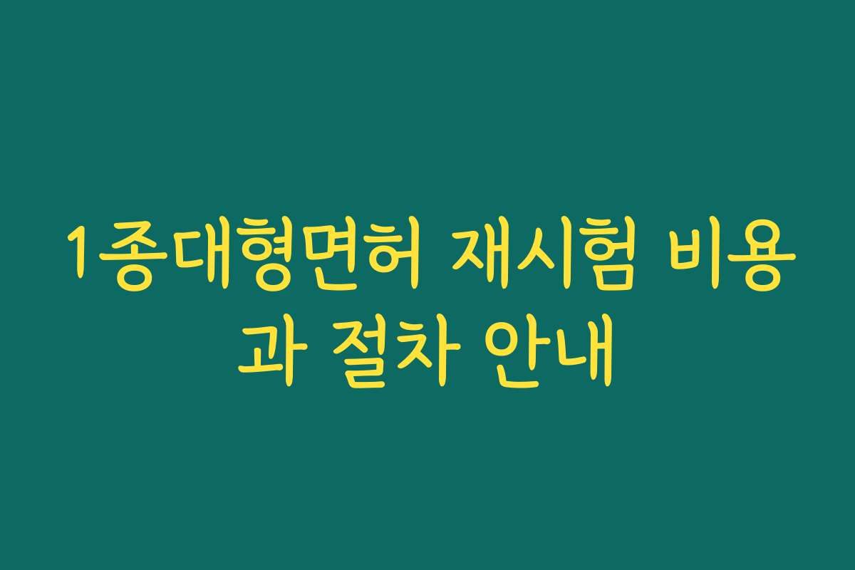 1종대형면허 재시험 비용과 절차 안내