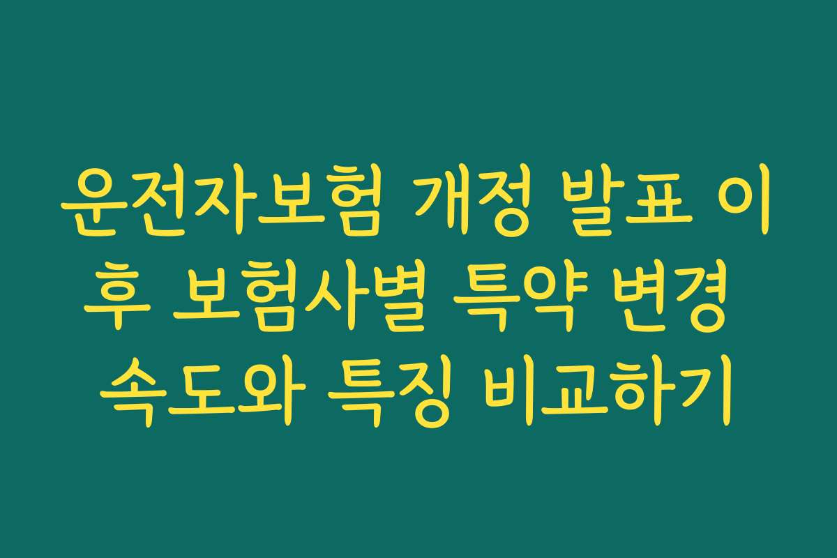 운전자보험 개정 발표 이후 보험사별 특약 변경 속도와 특징 비교하기