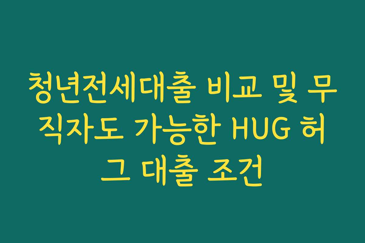 청년전세대출 비교 및 무직자도 가능한 HUG 허그 대출 조건