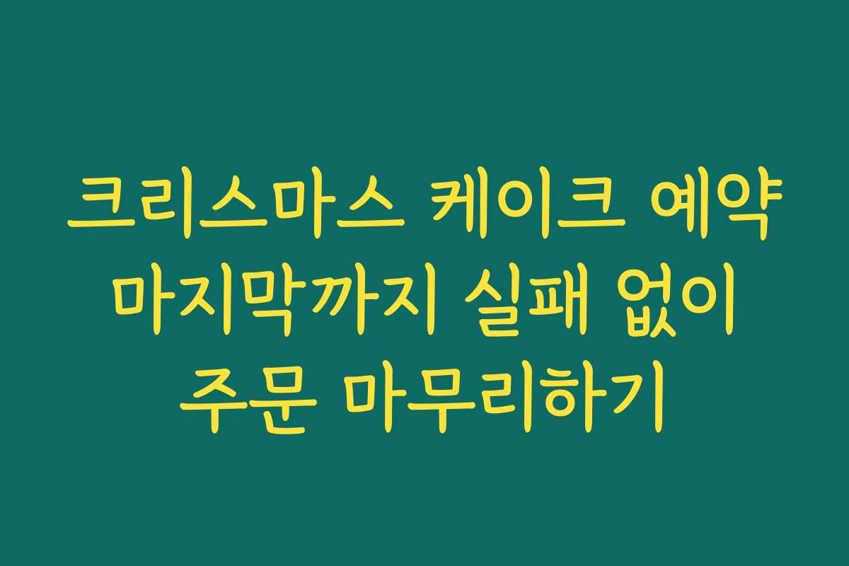 크리스마스 케이크 예약 마지막까지 실패 없이 주문 마무리하기