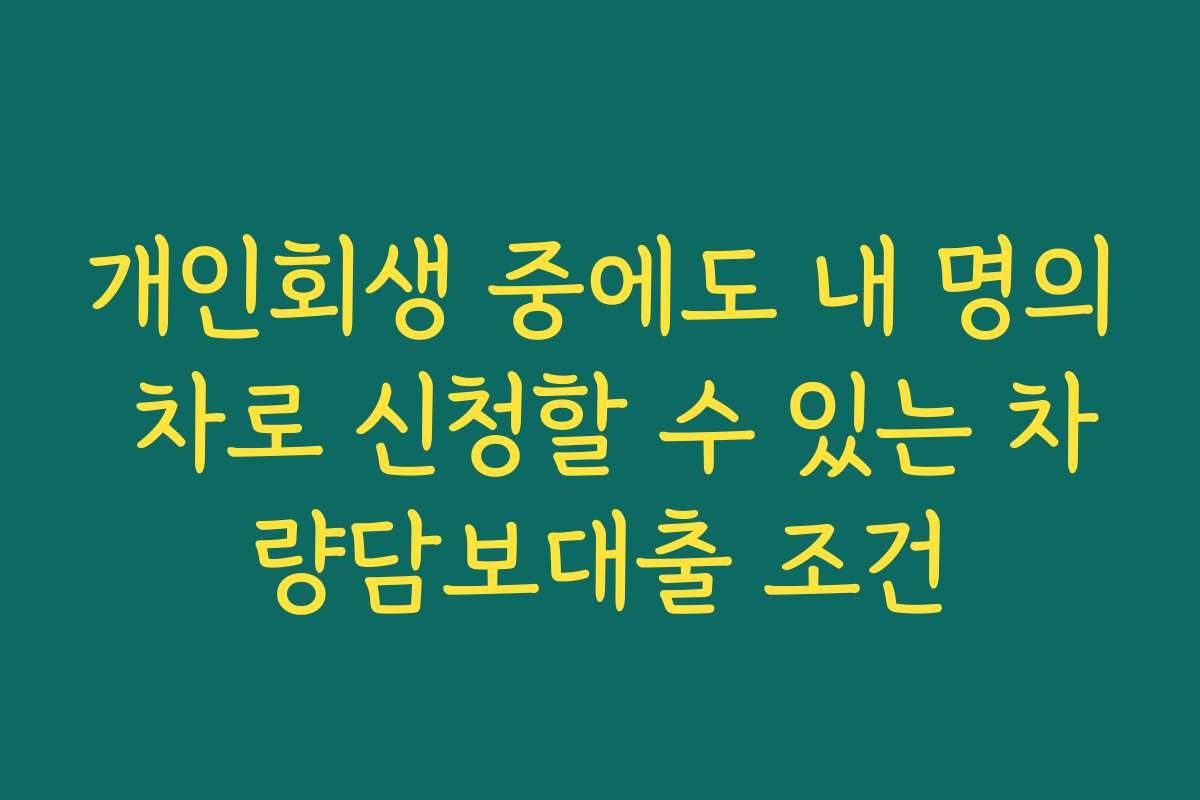 개인회생 중에도 내 명의 차로 신청할 수 있는 차량담보대출 조건