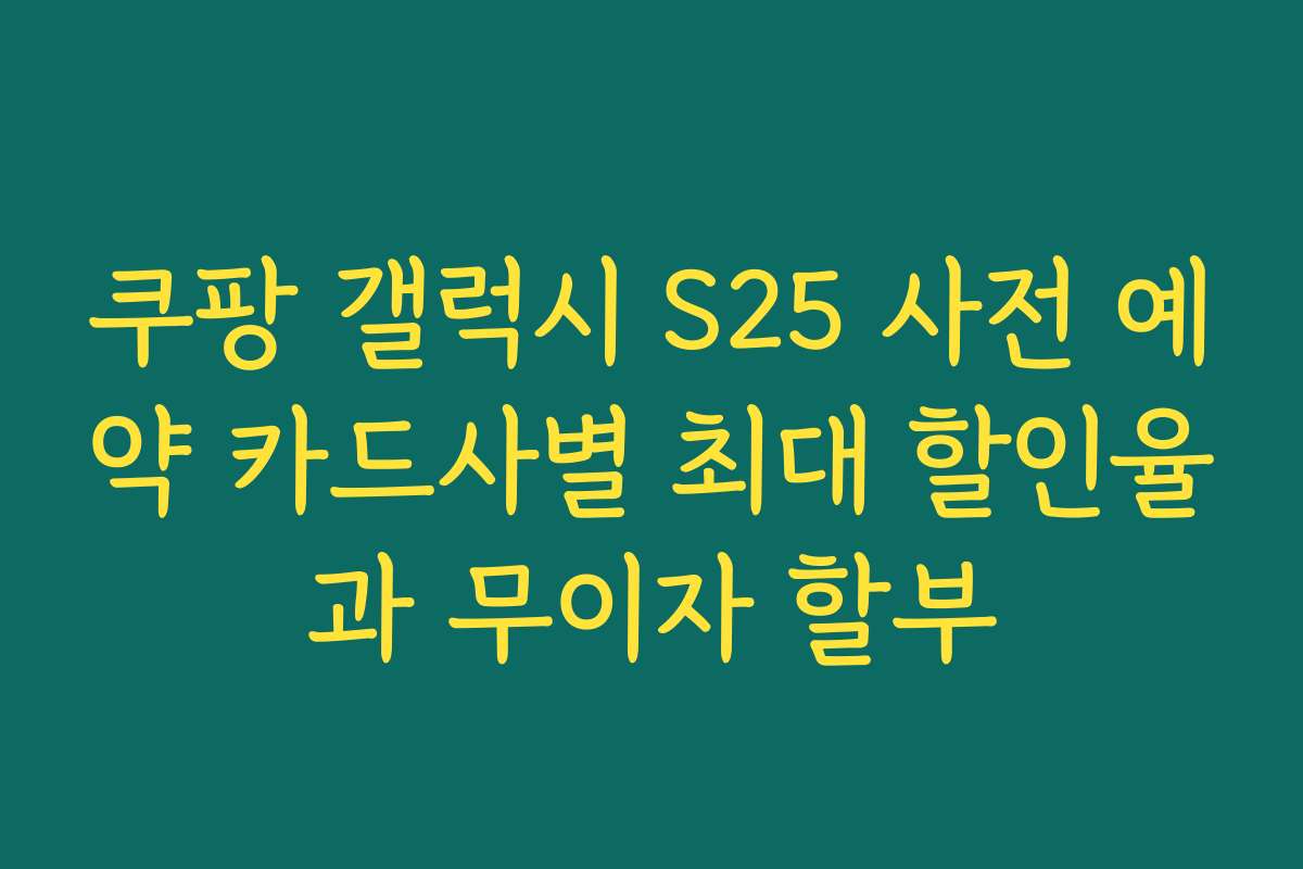 쿠팡 갤럭시 S25 사전 예약 카드사별 최대 할인율과 무이자 할부