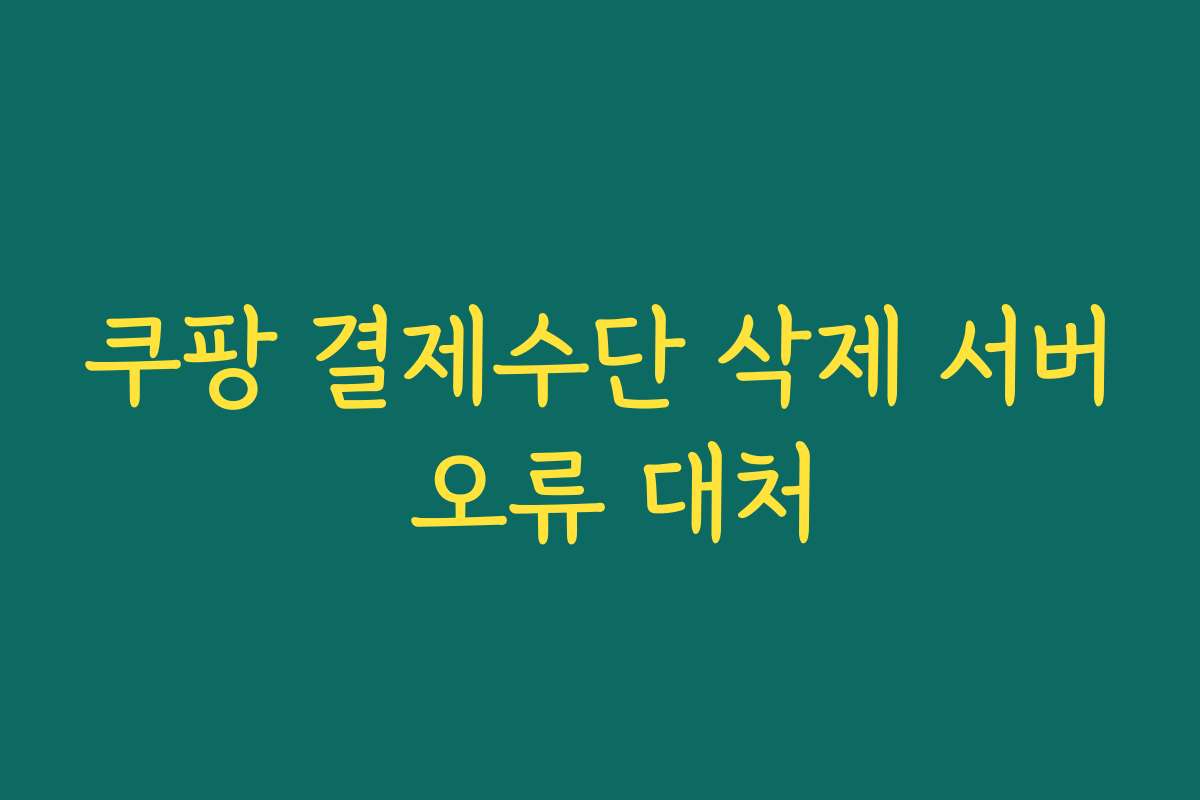 쿠팡 결제수단 삭제 서버 오류 대처