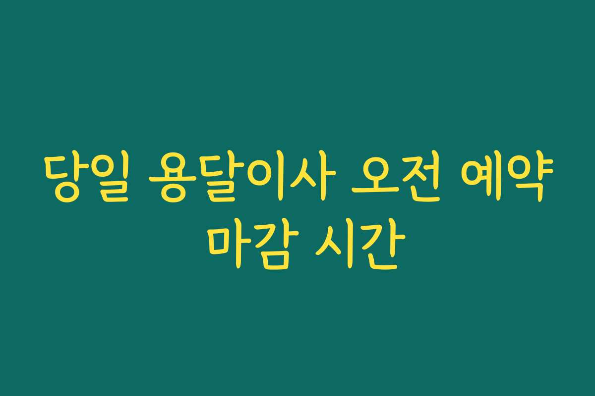 당일 용달이사 오전 예약 마감 시간