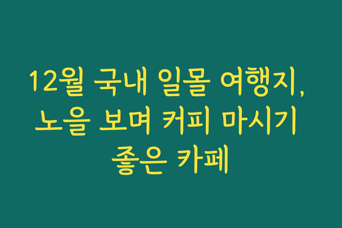 12월 국내 일몰 여행지, 노을 보며 커피 마시기 좋은 카페