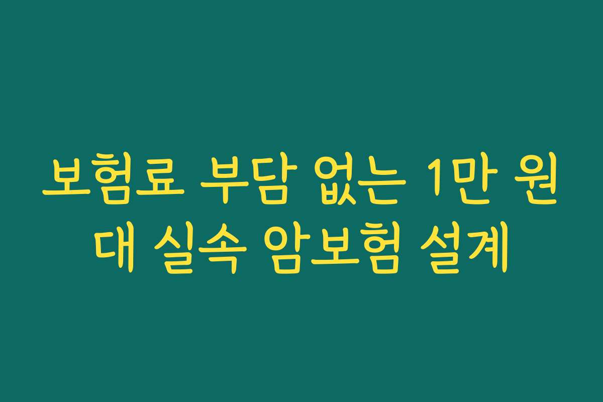 보험료 부담 없는 1만 원대 실속 암보험 설계