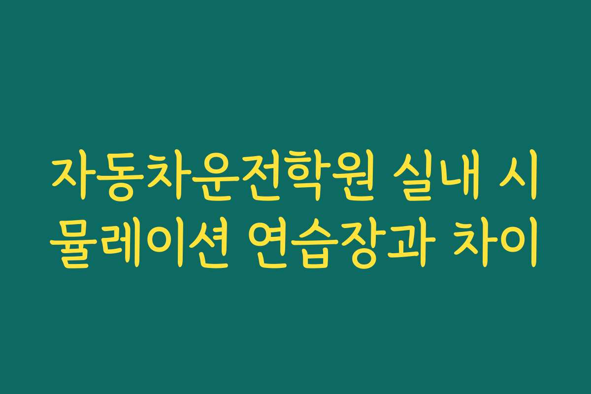 자동차운전학원 실내 시뮬레이션 연습장과 차이