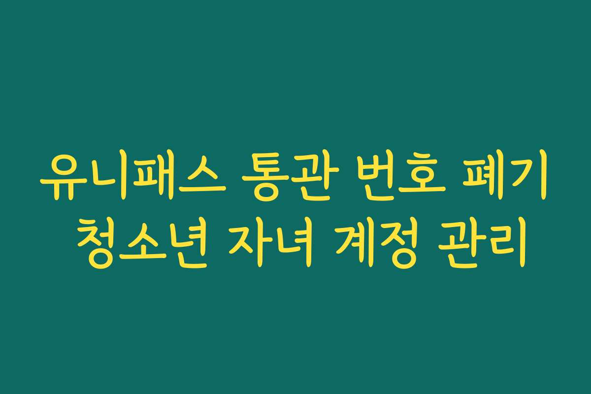 유니패스 통관 번호 폐기 청소년 자녀 계정 관리