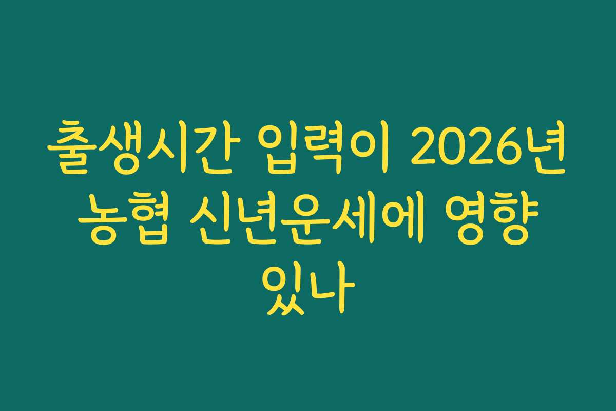 출생시간 입력이 2026년 농협 신년운세에 영향 있나