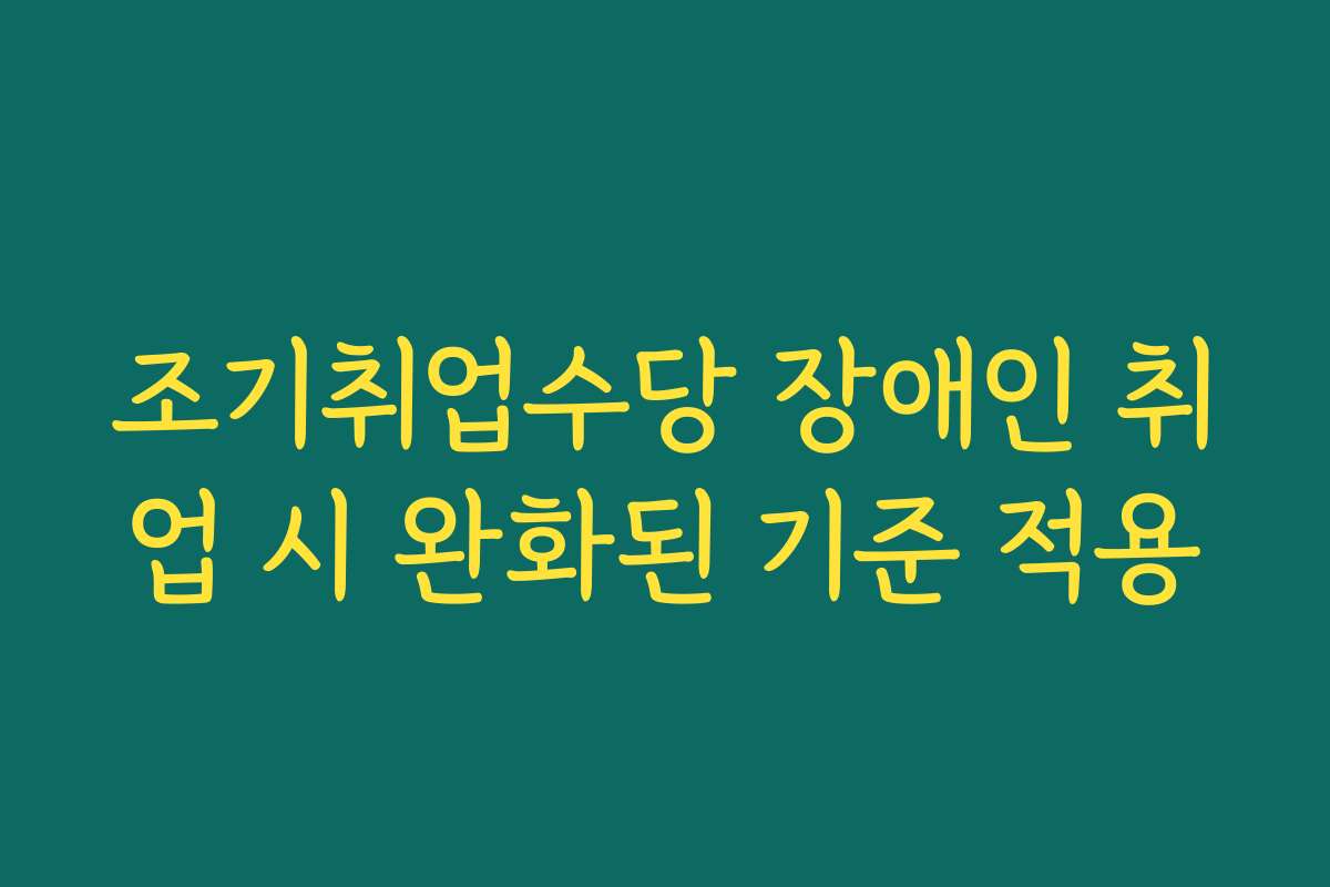조기취업수당 장애인 취업 시 완화된 기준 적용