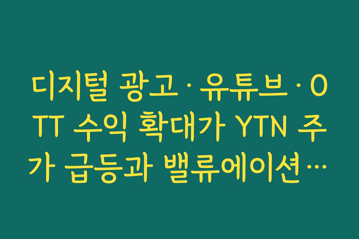 디지털 광고·유튜브·OTT 수익 확대가 YTN 주가 급등과 밸류에이션에 미치는 효과
