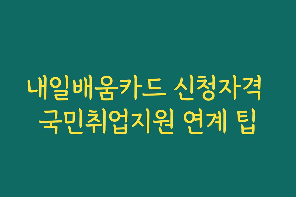 내일배움카드 신청자격 국민취업지원 연계 팁