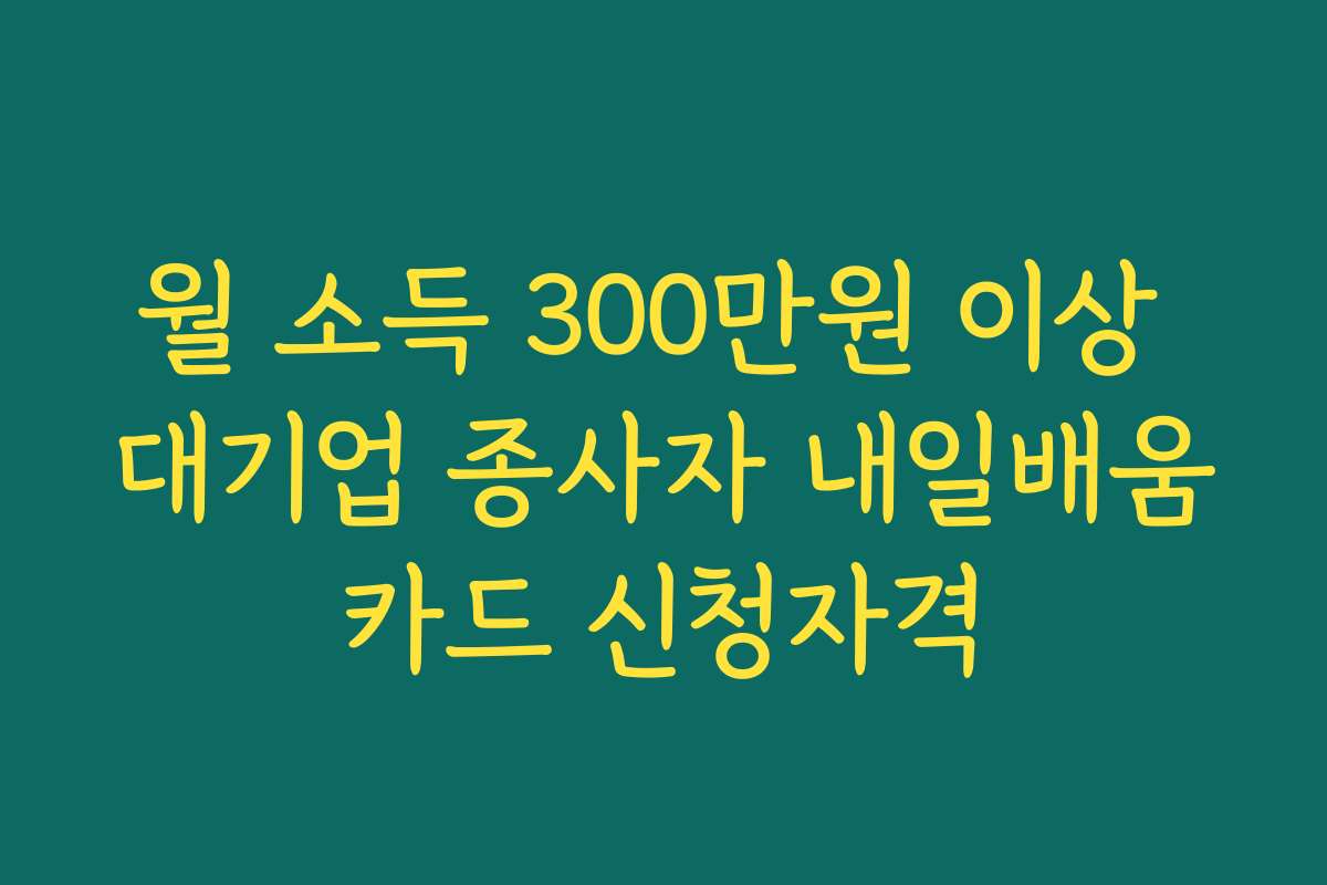 월 소득 300만원 이상 대기업 종사자 내일배움카드 신청자격