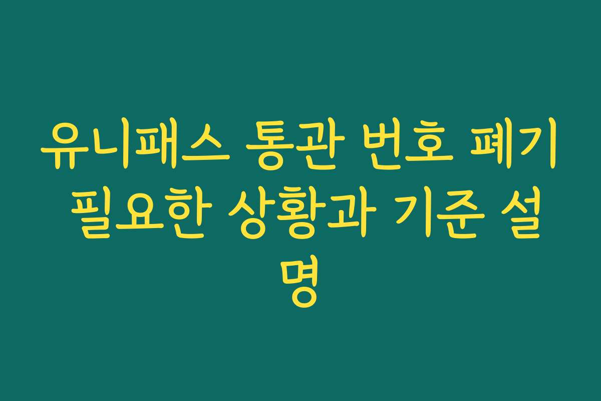 유니패스 통관 번호 폐기 필요한 상황과 기준 설명