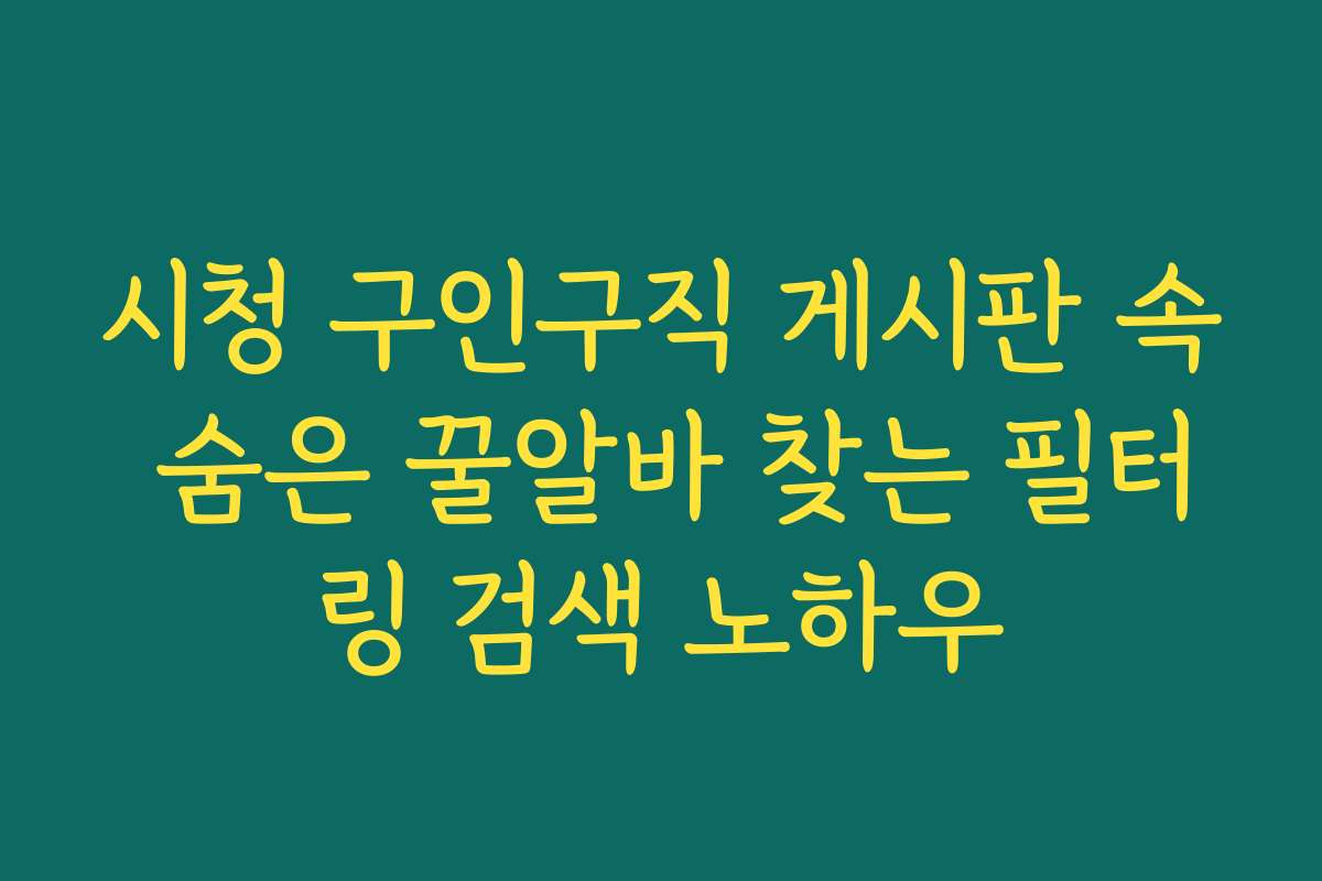 시청 구인구직 게시판 속 숨은 꿀알바 찾는 필터링 검색 노하우