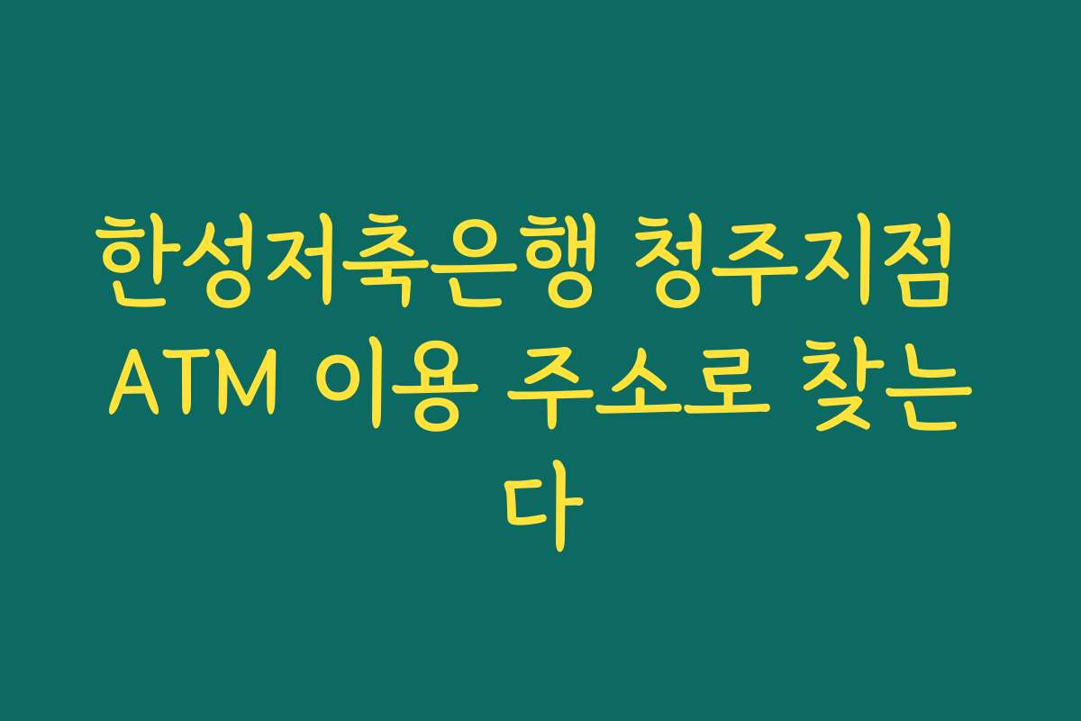 한성저축은행 청주지점 ATM 이용 주소로 찾는다