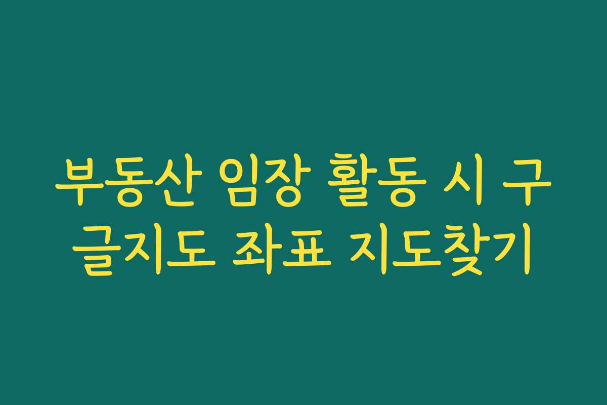 부동산 임장 활동 시 구글지도 좌표 지도찾기