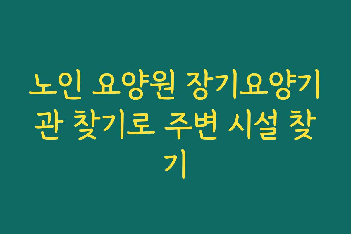 노인 요양원 장기요양기관 찾기로 주변 시설 찾기