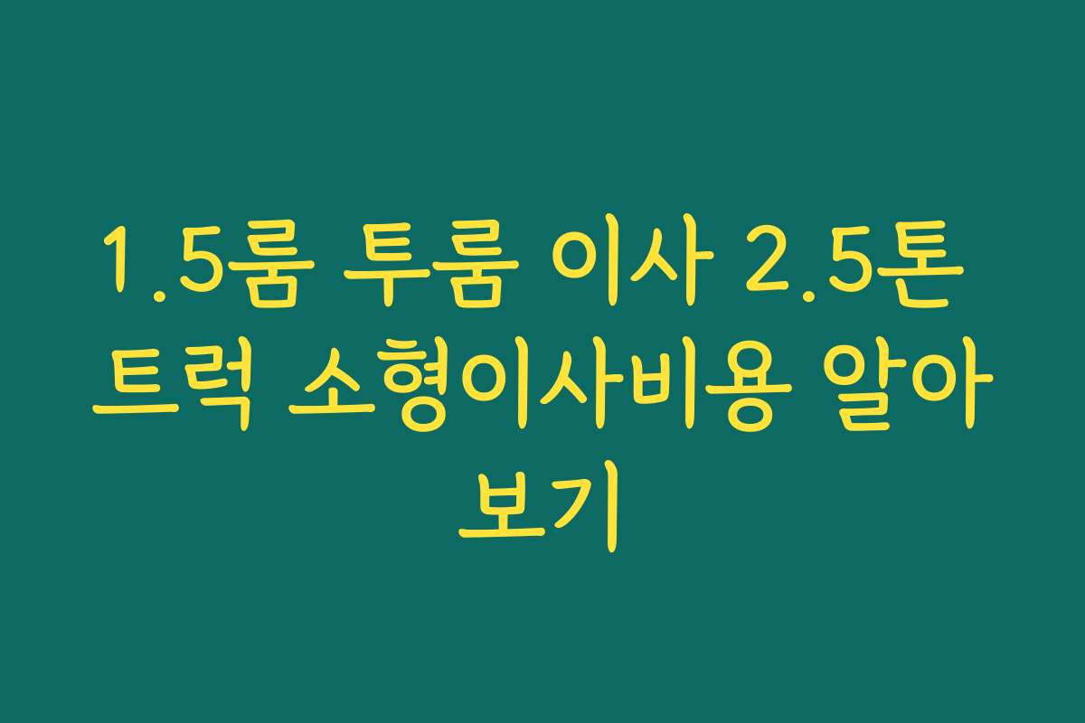 1.5룸 투룸 이사 2.5톤 트럭 소형이사비용 알아보기