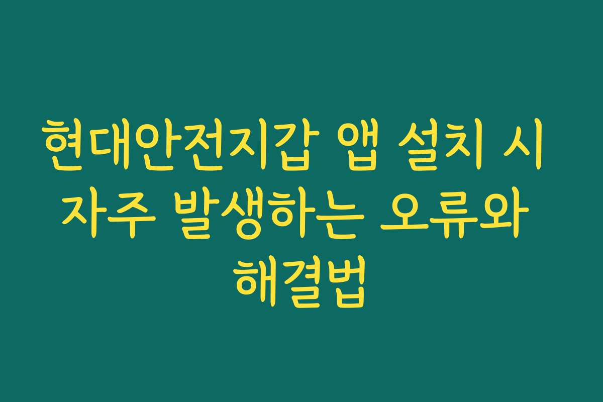 현대안전지갑 앱 설치 시 자주 발생하는 오류와 해결법