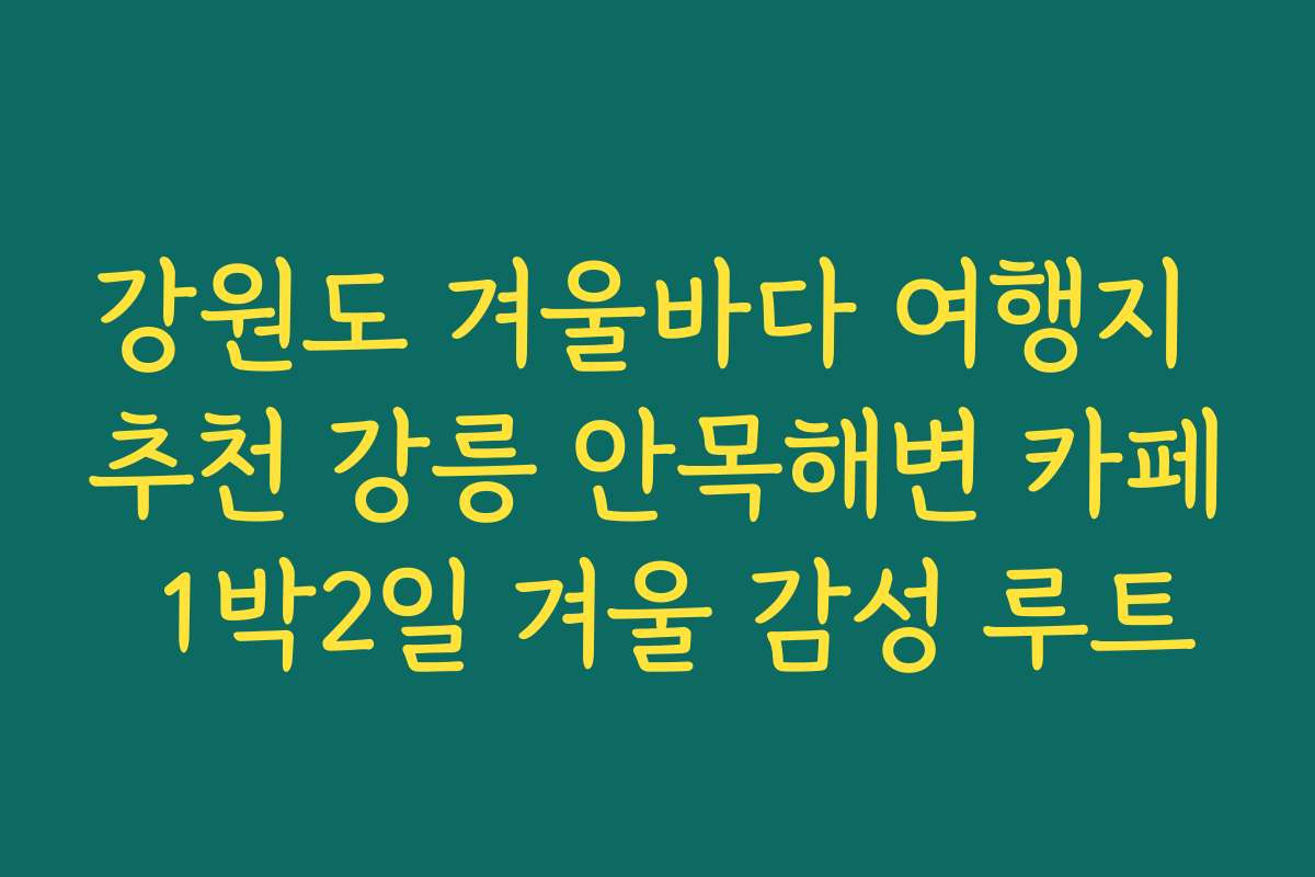 강원도 겨울바다 여행지 추천 강릉 안목해변 카페 1박2일 겨울 감성 루트
