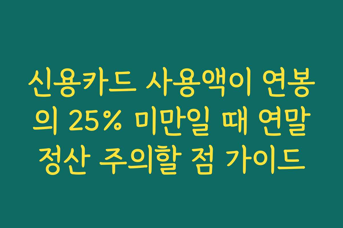 신용카드 사용액이 연봉의 25% 미만일 때 연말정산 주의할 점 가이드