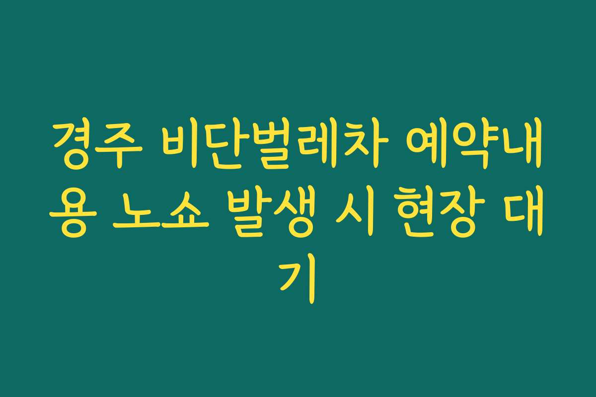 경주 비단벌레차 예약내용 노쇼 발생 시 현장 대기