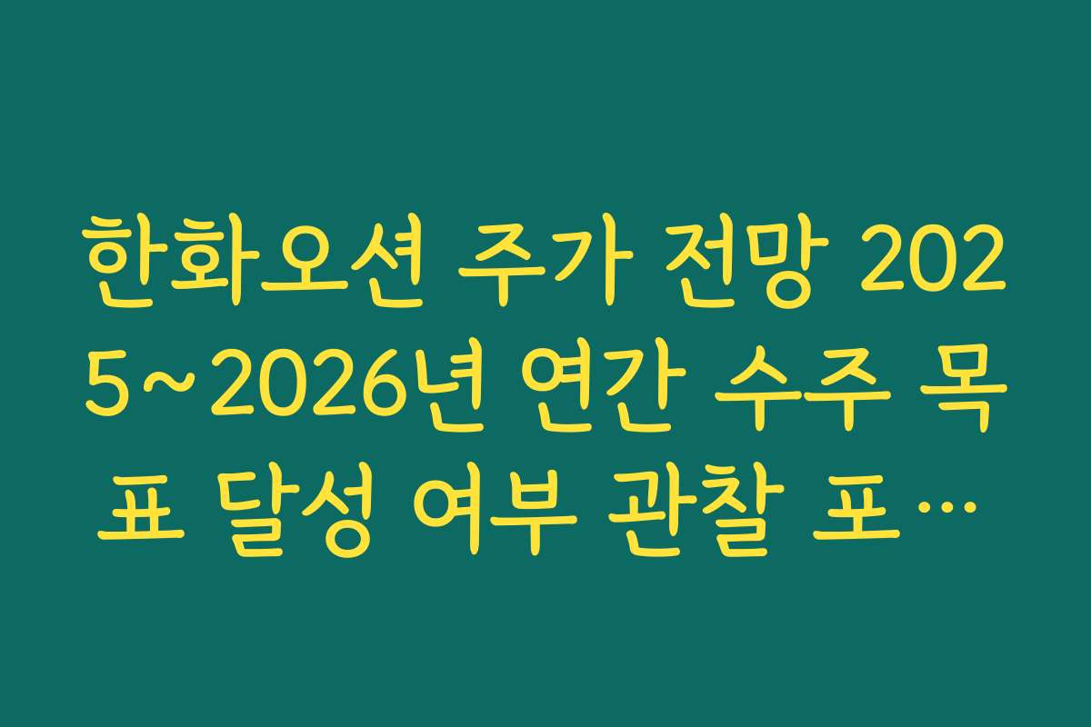 한화오션 주가 전망 2025~2026년 연간 수주 목표 달성 여부 관찰 포인트