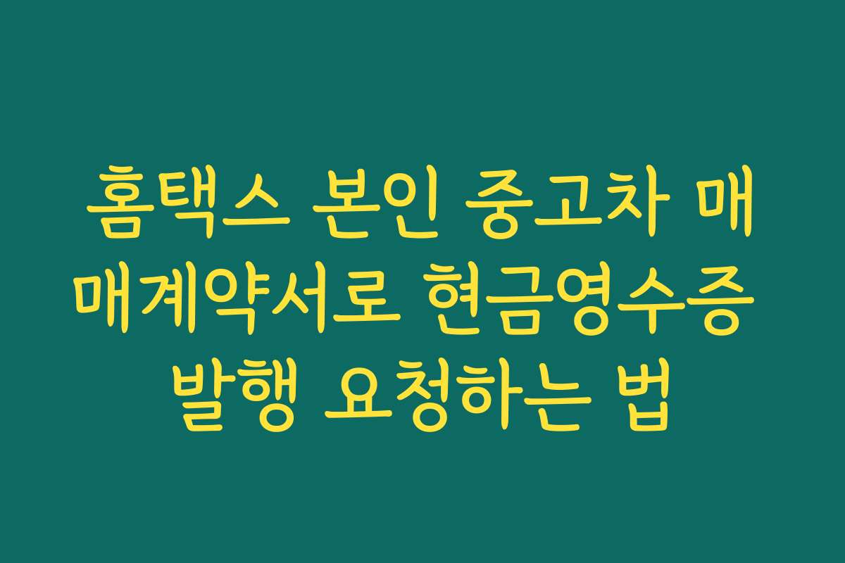 홈택스 본인 중고차 매매계약서로 현금영수증 발행 요청하는 법