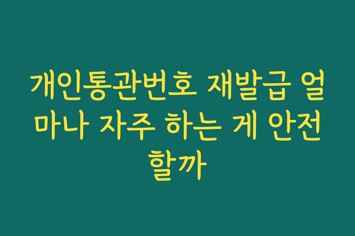 개인통관번호 재발급 얼마나 자주 하는 게 안전할까