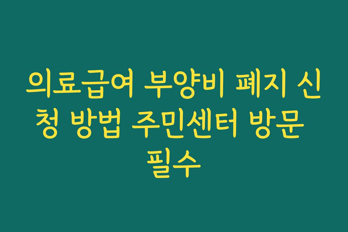 의료급여 부양비 폐지 신청 방법 주민센터 방문 필수