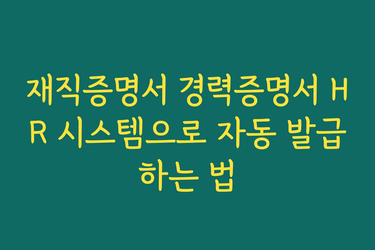 재직증명서 경력증명서 HR 시스템으로 자동 발급하는 법