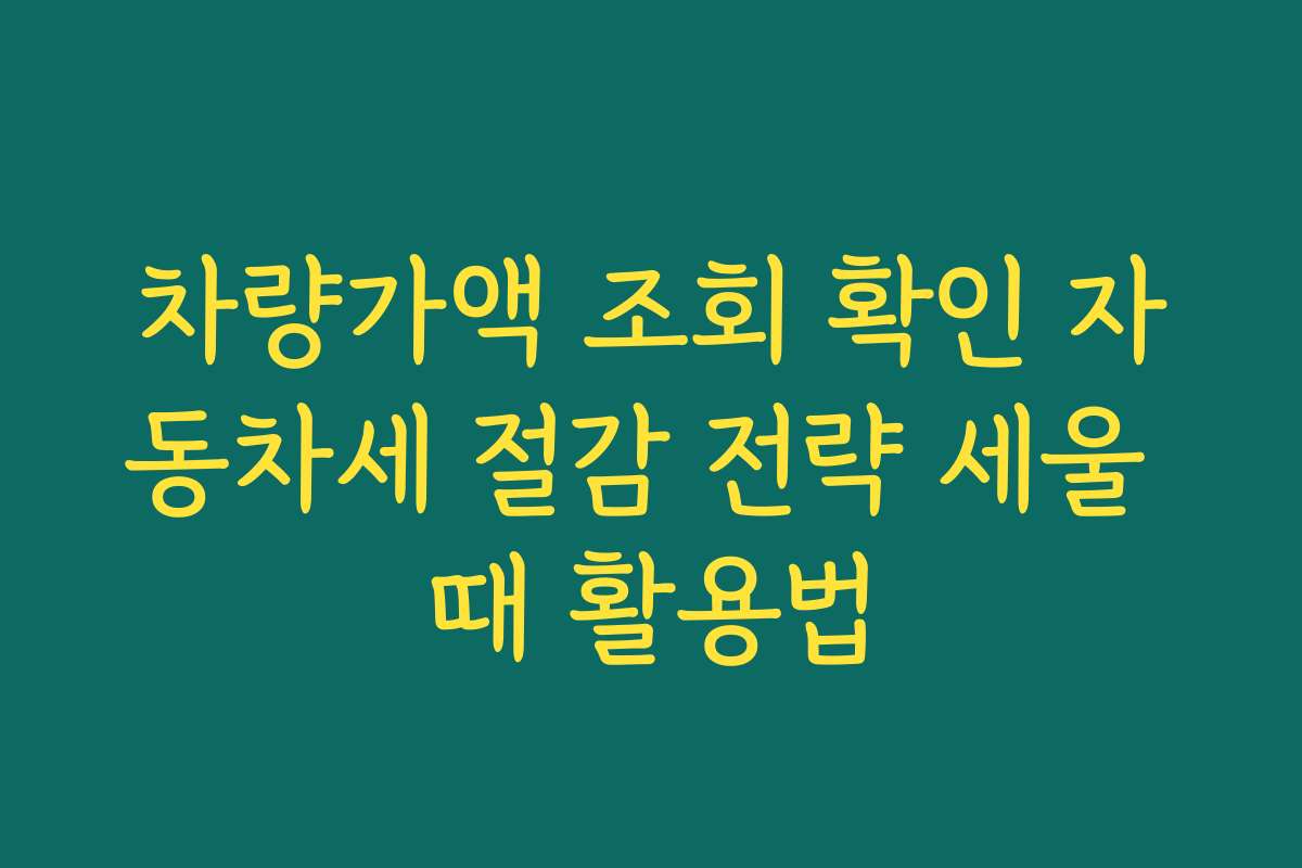 차량가액 조회 확인 자동차세 절감 전략 세울 때 활용법
