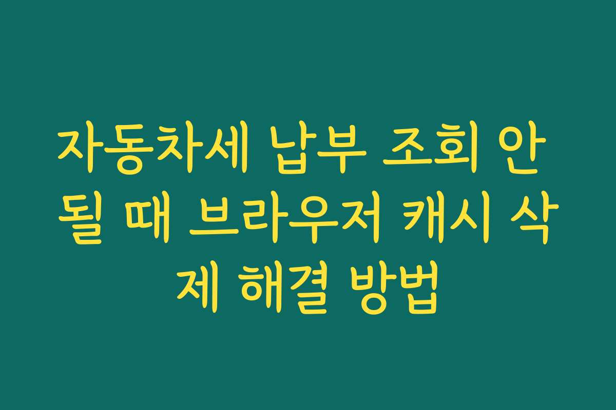 자동차세 납부 조회 안 될 때 브라우저 캐시 삭제 해결 방법
