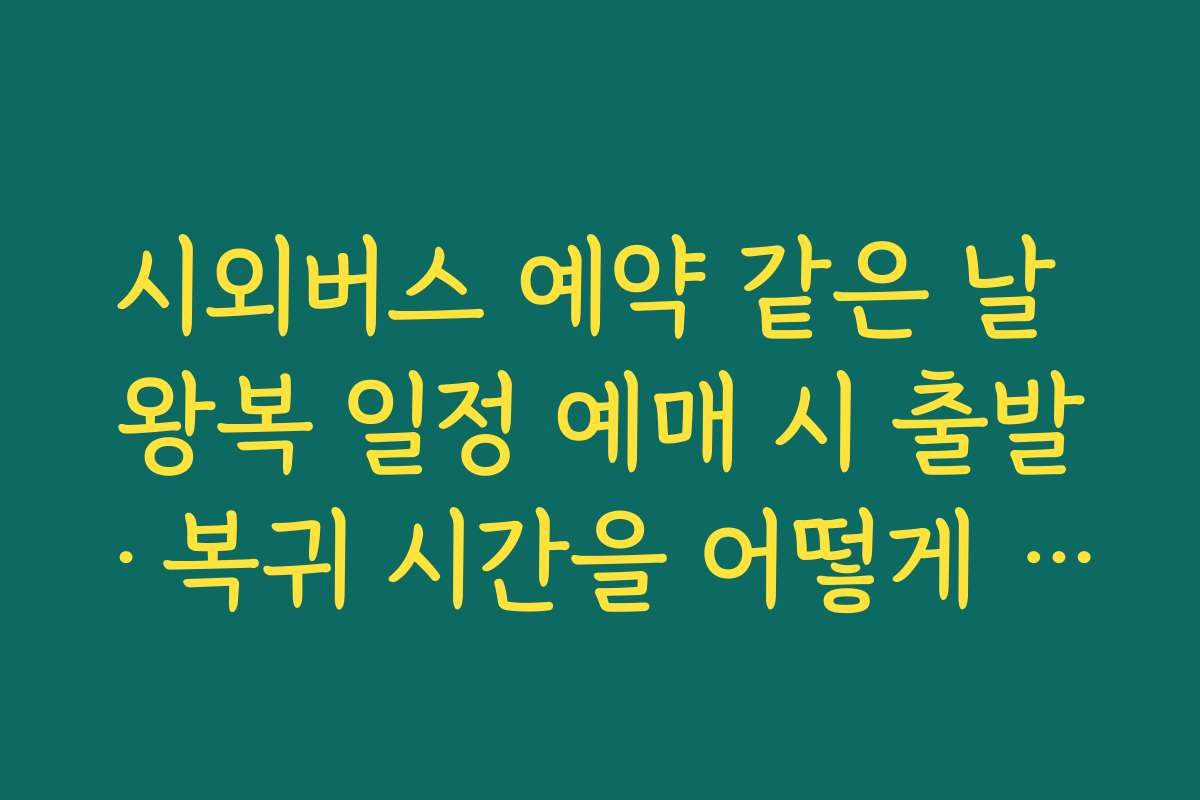 시외버스 예약 같은 날 왕복 일정 예매 시 출발·복귀 시간을 어떻게 조합해야 덜 피곤한지