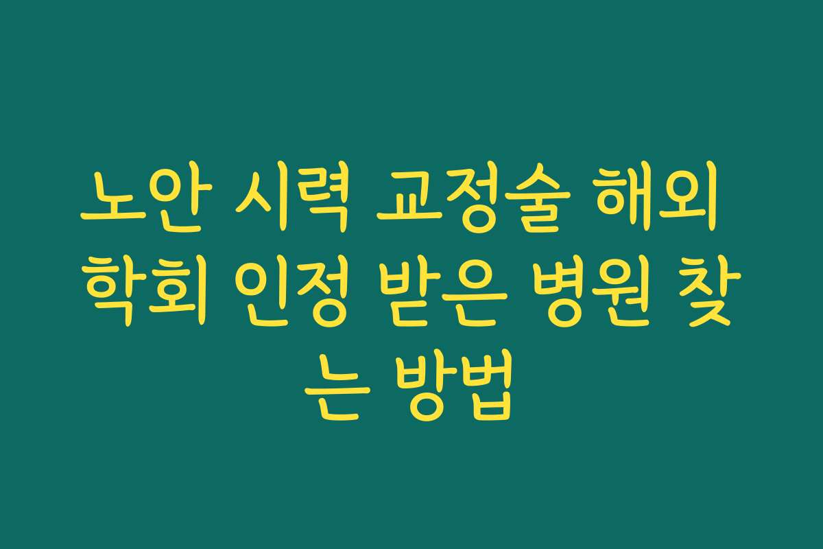 노안 시력 교정술 해외 학회 인정 받은 병원 찾는 방법