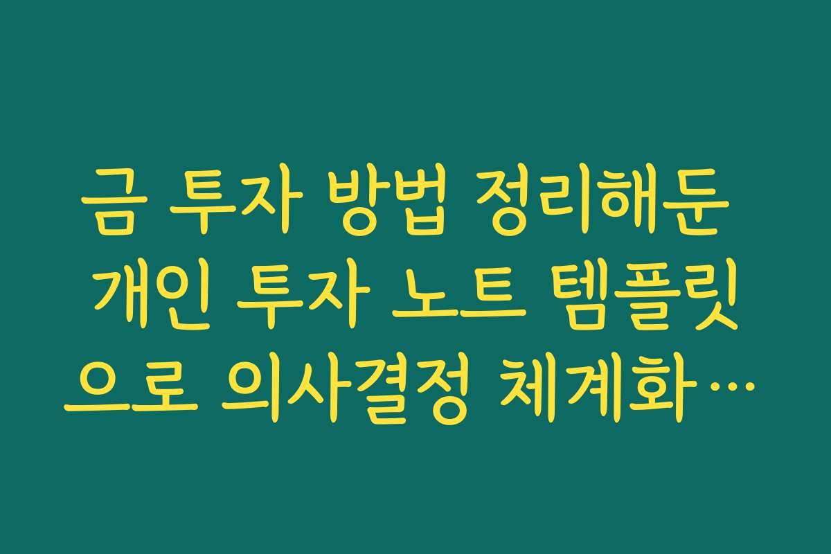 금 투자 방법 정리해둔 개인 투자 노트 템플릿으로 의사결정 체계화하기