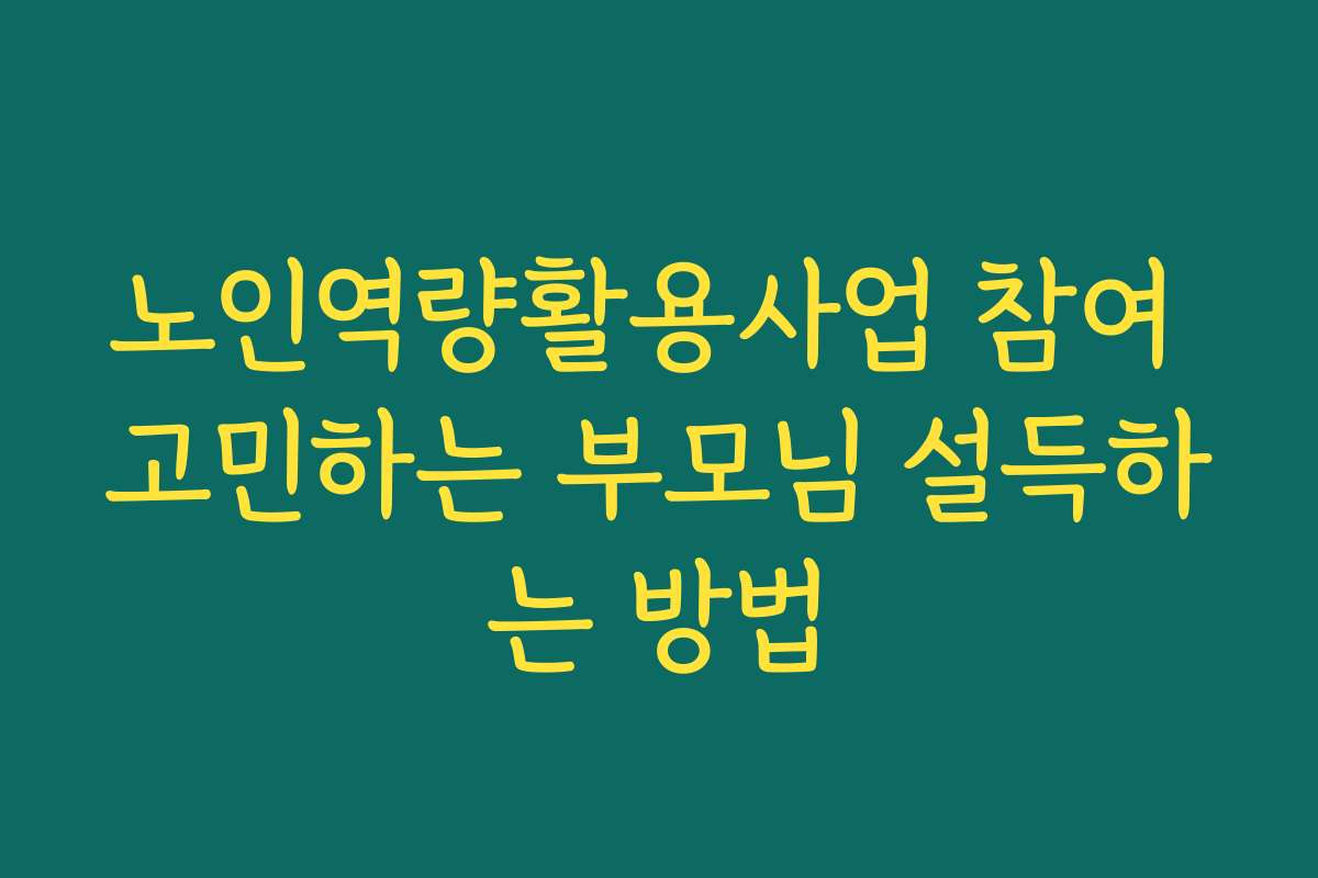 노인역량활용사업 참여 고민하는 부모님 설득하는 방법