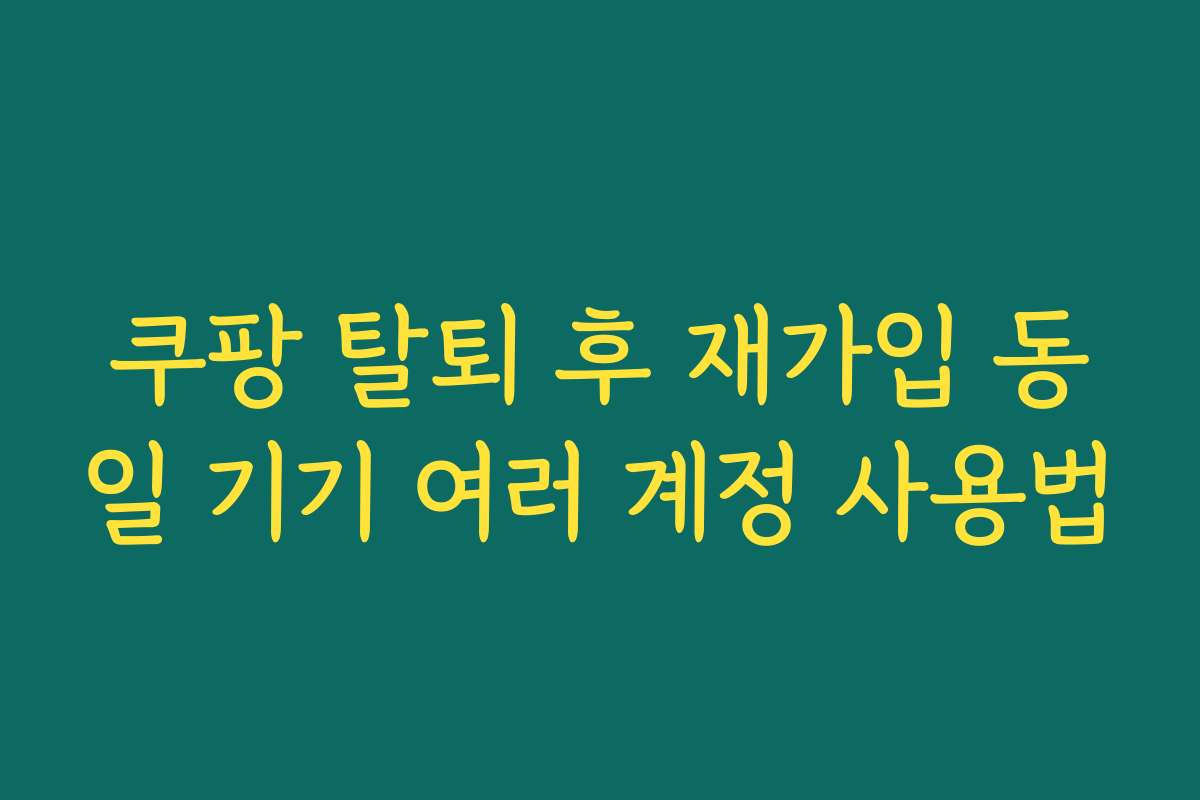 쿠팡 탈퇴 후 재가입 동일 기기 여러 계정 사용법