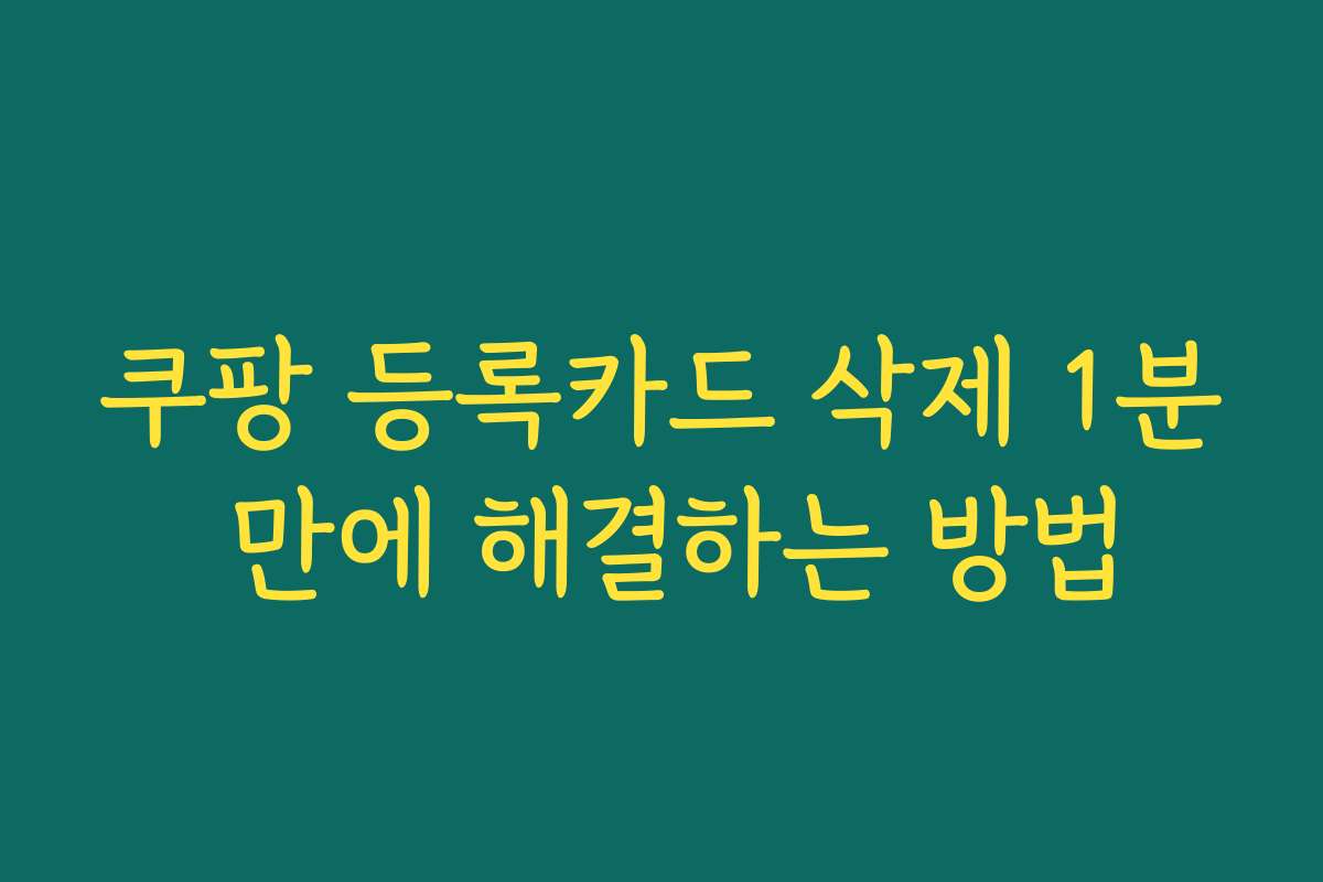 쿠팡 등록카드 삭제 1분 만에 해결하는 방법