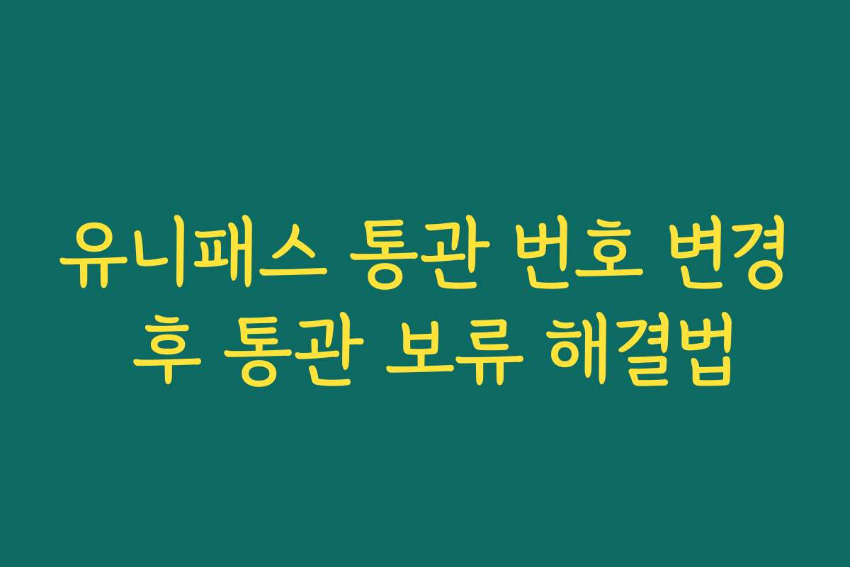 유니패스 통관 번호 변경 후 통관 보류 해결법