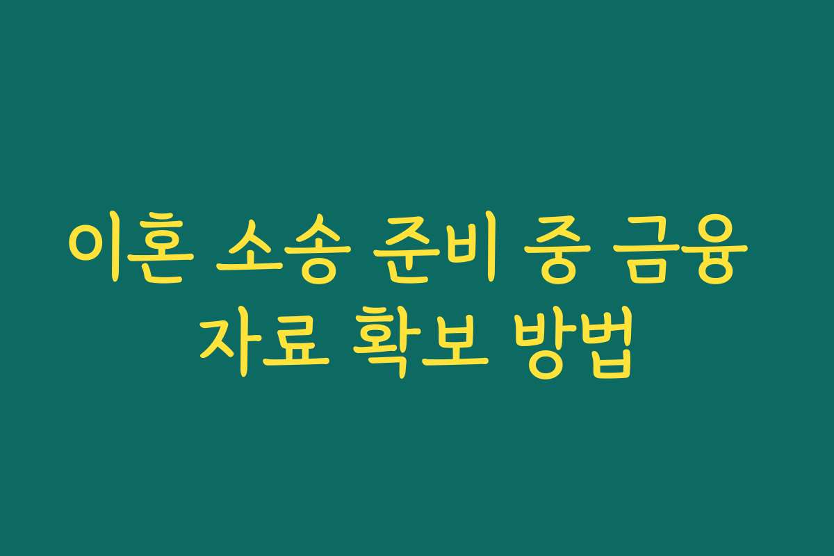 이혼 소송 준비 중 금융 자료 확보 방법