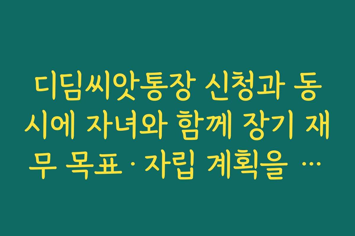 디딤씨앗통장 신청과 동시에 자녀와 함께 장기 재무 목표·자립 계획을 세우는 방법