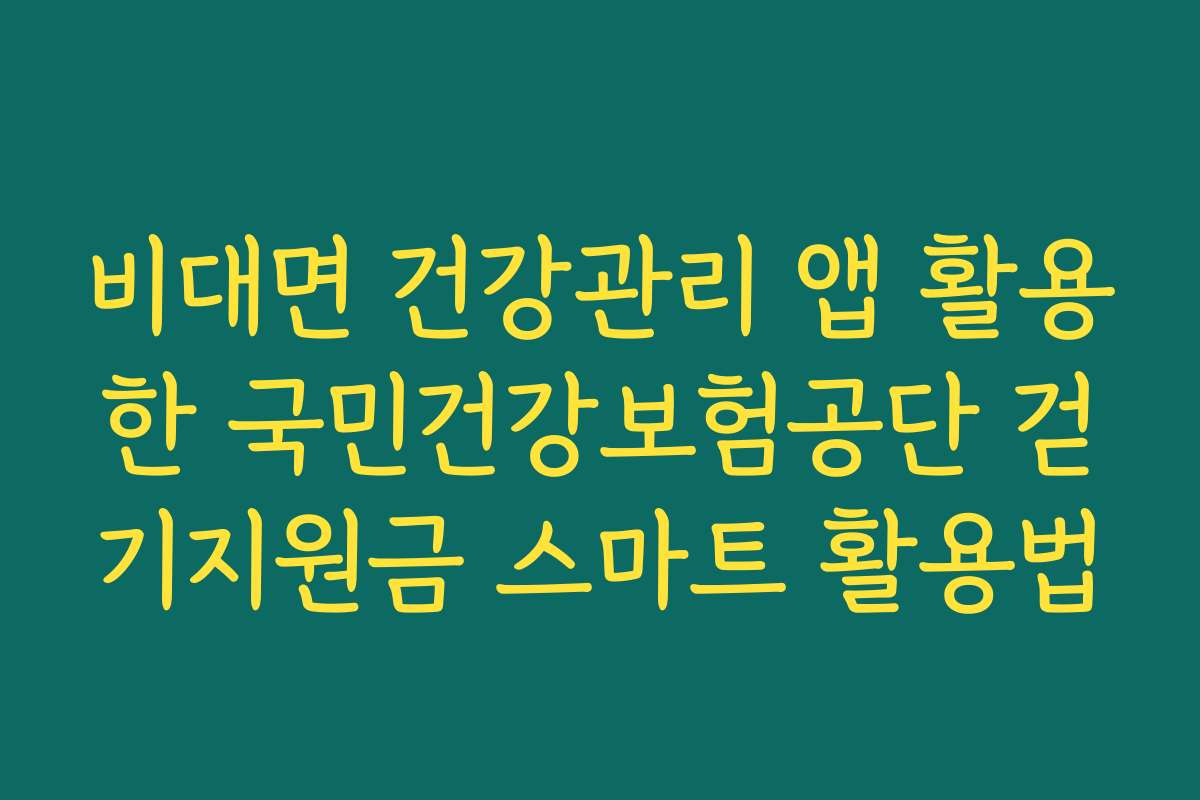비대면 건강관리 앱 활용한 국민건강보험공단 걷기지원금 스마트 활용법