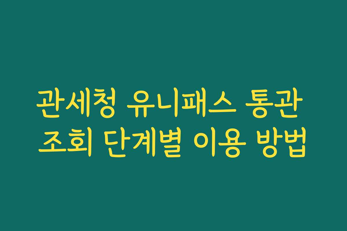 관세청 유니패스 통관 조회 단계별 이용 방법