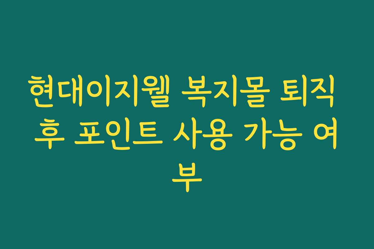 현대이지웰 복지몰 퇴직 후 포인트 사용 가능 여부