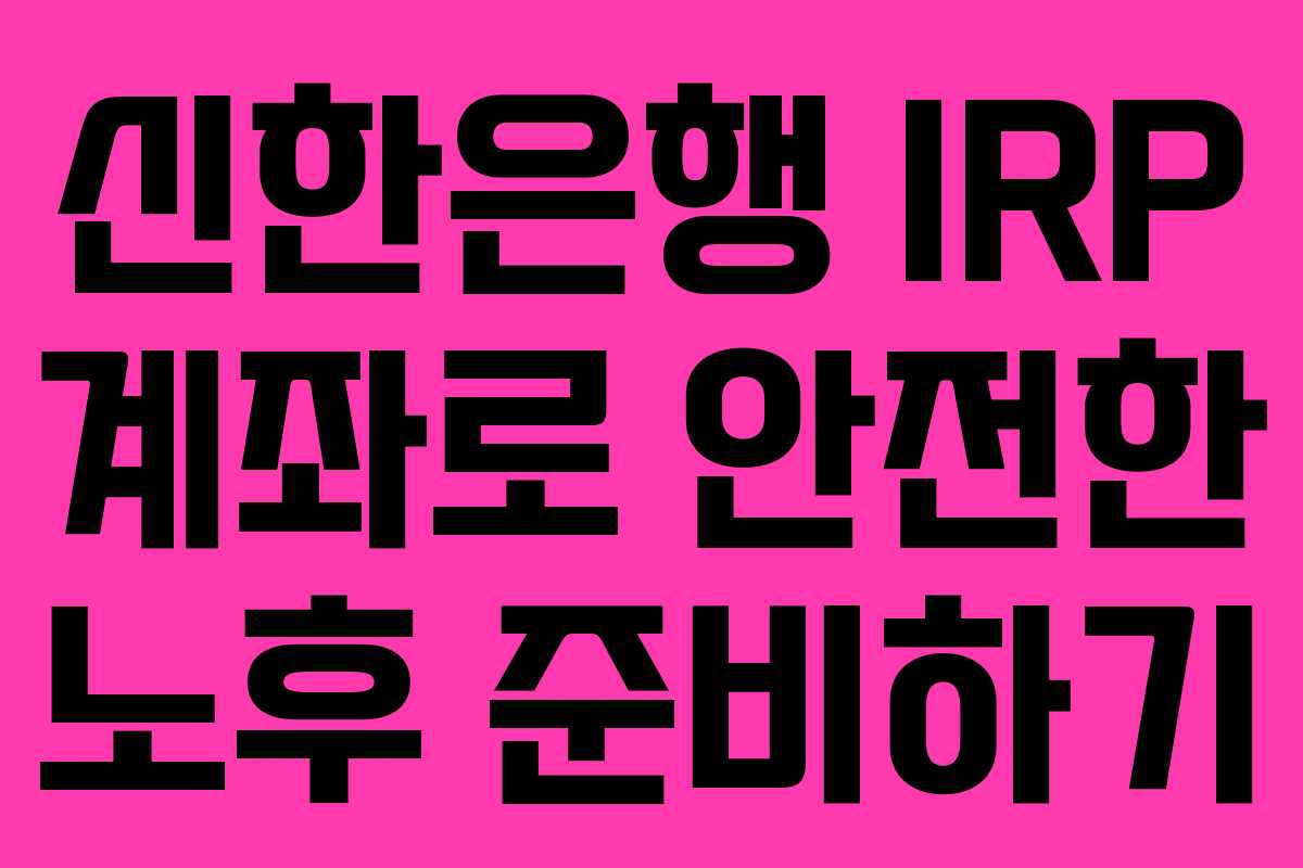신한은행 IRP 계좌로 안전한 노후 준비하기