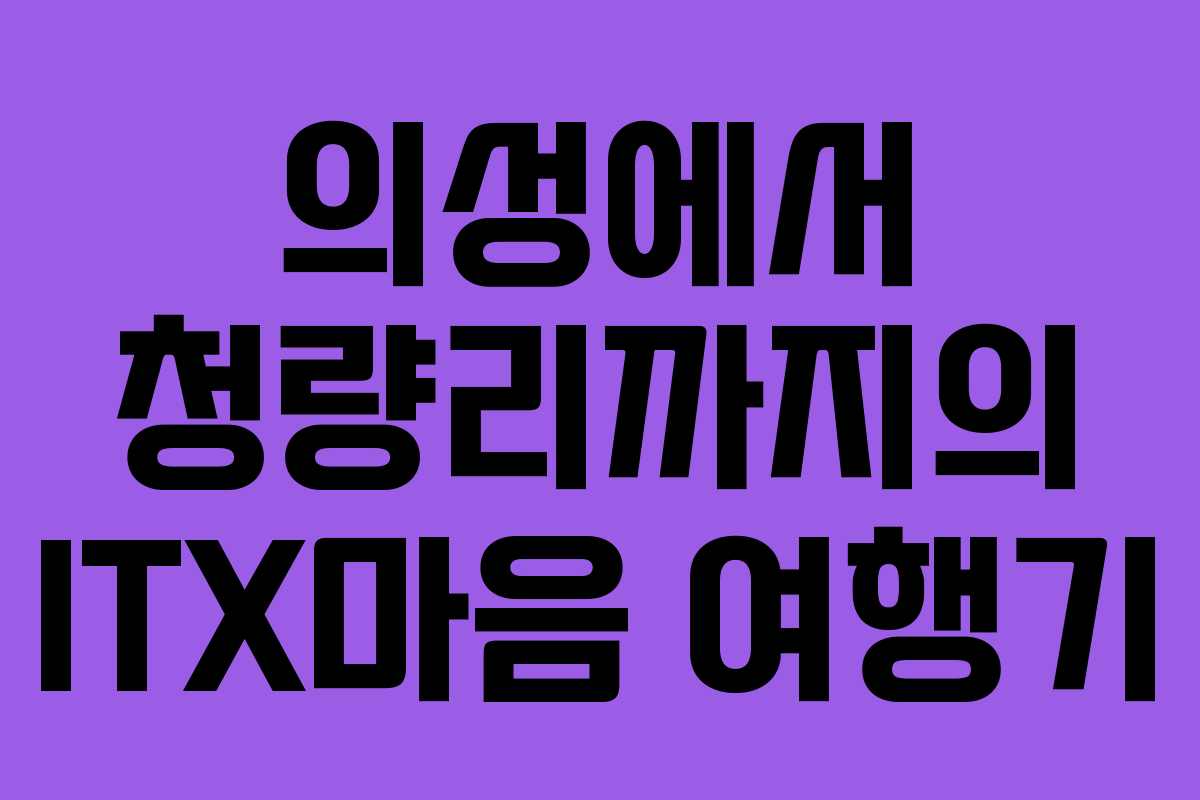 의성에서 청량리까지의 ITX마음 여행기