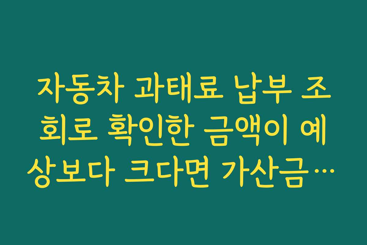 자동차 과태료 납부 조회로 확인한 금액이 예상보다 크다면 가산금 발생 여부부터 체크하기